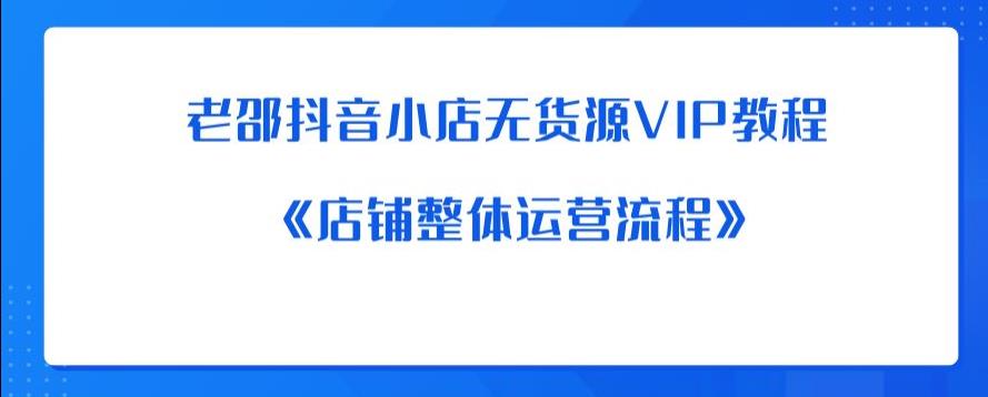 老邵抖音小店无货源VIP教程：《店铺整体运营流程》-16888副业资讯