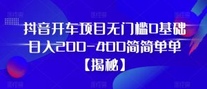 抖音开车项目，无门槛0基础日入200-400简简单单【揭秘】-16888副业资讯