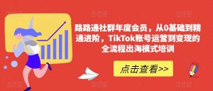 路路通社群年度会员,从0基础到精通进阶,TikTok账号运营到变现的全流程出海模式培训-16888副业资讯