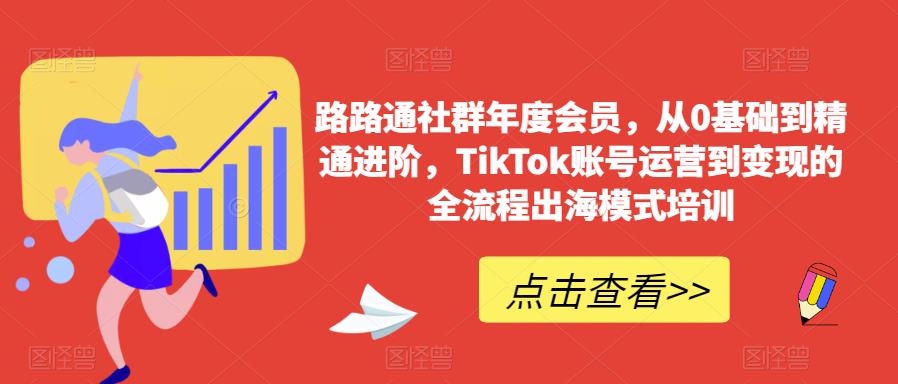 路路通社群年度会员，从0基础到精通进阶，TikTok账号运营到变现的全流程出海模式培训-16888副业资讯