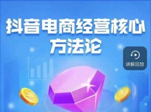 抖音电商经营核心方法论，18节课教你玩转直播带货，巨量学精品课-16888副业资讯