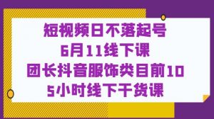 短视频日不落起号【6月11线下课】团长抖音服饰类目前10 5小时线下干货课-16888副业资讯