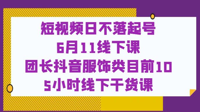 短视频日不落起号【6月11线下课】团长抖音服饰类目前10 5小时线下干货课-16888副业资讯