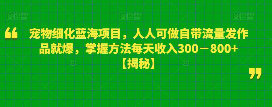 宠物细化蓝海项目，人人可做自带流量发作品就爆，掌握方法每天收入300－800+【揭秘】-16888副业资讯
