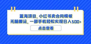 蓝海项目小红书卖合同模板无脑搬运一部手机日入500+(教程+4000份模板)【揭秘】-16888副业资讯