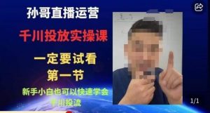 孙哥直播运营·抖音千川进阶课，新手小白也可以快速学会千川投流-16888副业资讯