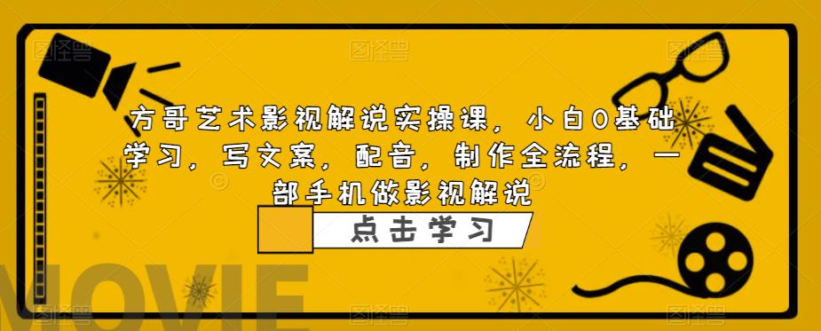方哥艺术影视解说实操课，小白0基础学习，写文案，配音，制作全流程，一部手机做影视解说-16888副业资讯