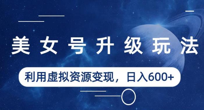 美女号升级玩法，利用虚拟资源变现，日入600+（教程+素材）【揭秘】-16888副业资讯