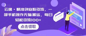 云逸·精准创业粉引流,一部手机操作无脑搬运,每日轻松引流100+-16888副业资讯