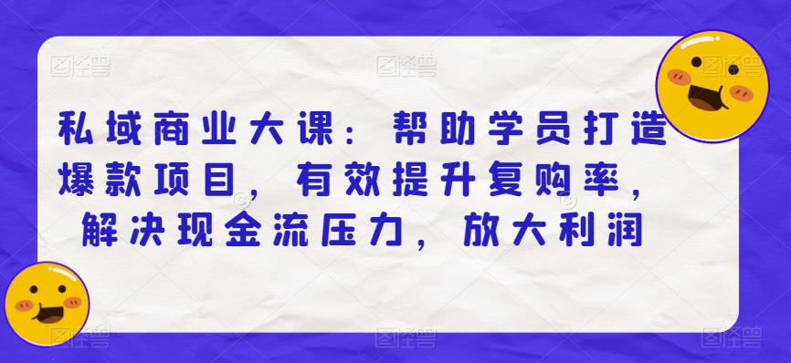 私域商业大课：帮助学员打造爆款项目，有效提升复购率，解决现金流压力，放大利润-16888副业资讯