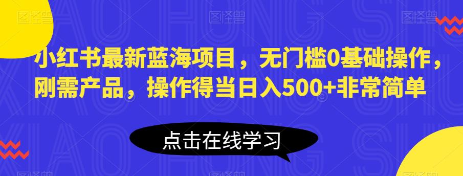 小红书最新蓝海项目，无门槛0基础操作，刚需产品，操作得当日入500+非常简单【揭秘】-16888副业资讯