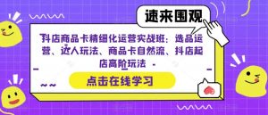 抖店商品卡精细化运营实战班:选品运营、达人玩法、商品卡自然流、抖店起店高阶玩法-16888副业资讯