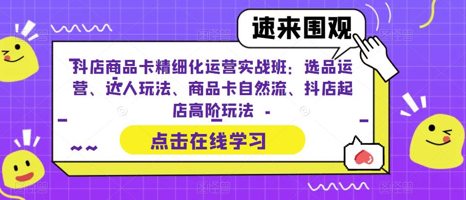 抖店商品卡精细化运营实战班：选品运营、达人玩法、商品卡自然流、抖店起店高阶玩法-16888副业资讯