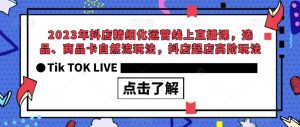 2023年抖店精细化运营线上直播课,选品、商品卡自然流玩法,抖店起店高阶玩法-16888副业资讯