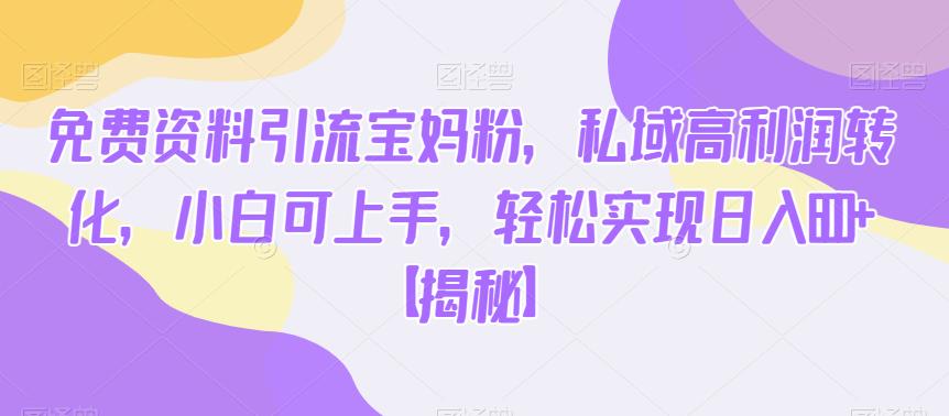 免费资料引流宝妈粉，私域高利润转化，小白可上手，轻松实现日入600+【揭秘】-16888副业资讯