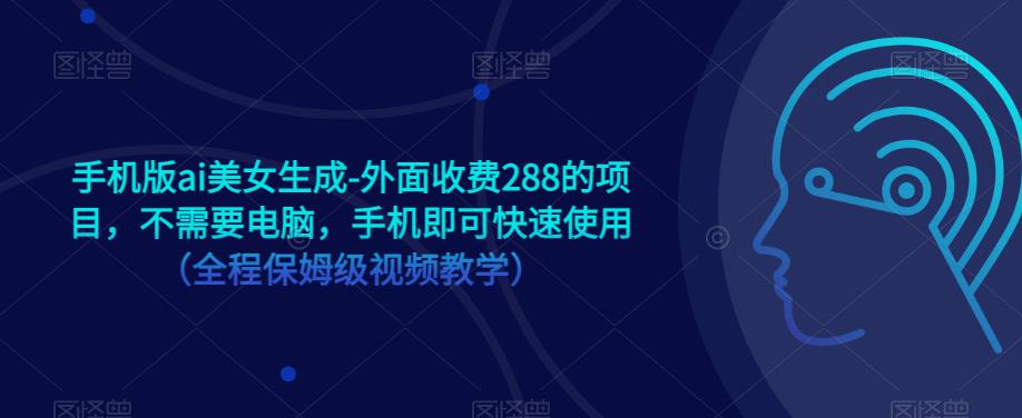 手机版ai美女生成-外面收费288的项目，不需要电脑，手机即可快速使用（全程保姆级视频教学）-16888副业资讯