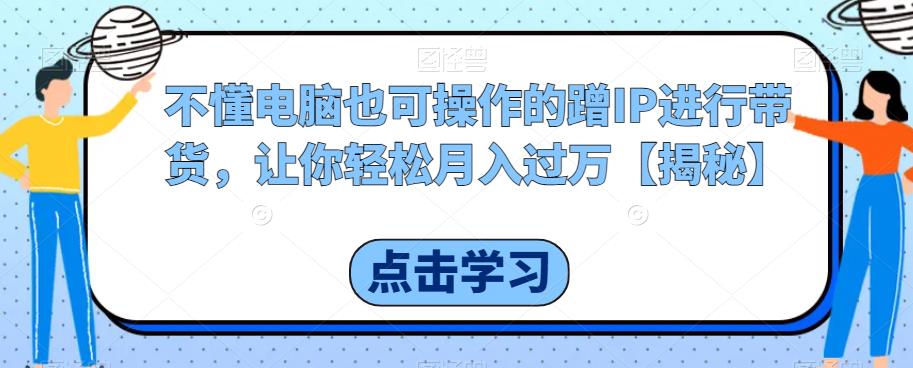 不懂电脑也可操作的蹭IP进行带货，让你轻松月入过万【揭秘】-16888副业资讯