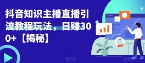 宝哥抖音知识主播直播引流教程玩法，日赚300+【揭秘】-16888副业资讯