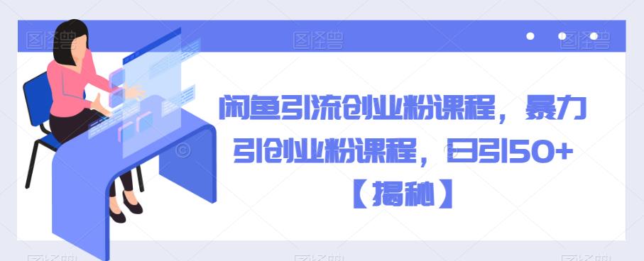 闲鱼引流创业粉课程，暴力引创业粉课程，日引50+【揭秘】-16888副业资讯