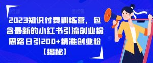 2023知识付费训练营，包含最新的小红书引流创业粉思路日引200+精准创业粉【揭秘】-16888副业资讯