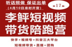 李鲆第17期短视频带货陪跑营，听话照做保证出单（短视频带货+直播+团购）-16888副业资讯