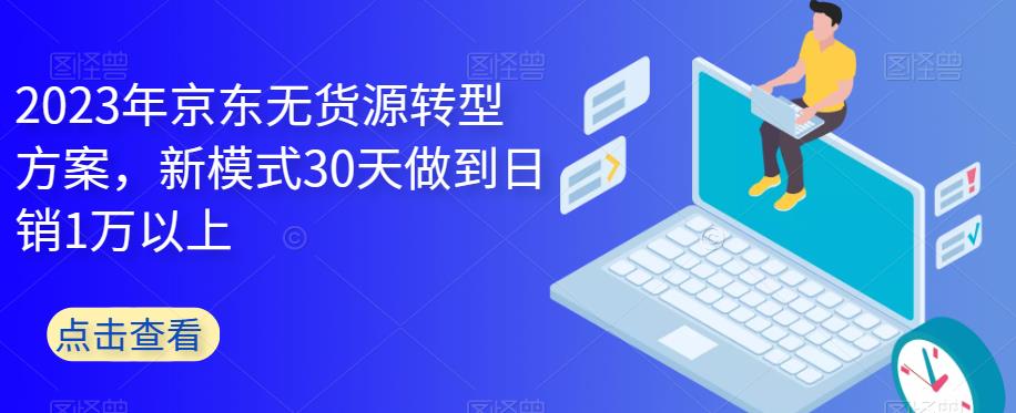 2023年京东无货源转型方案，新模式30天做到日销1万以上-16888副业资讯