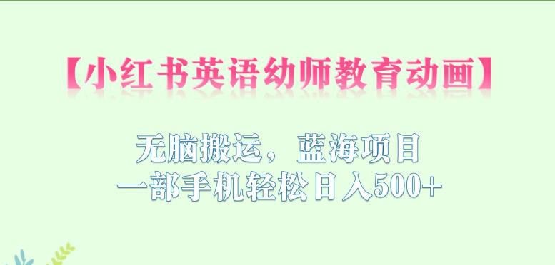 小红书英语幼师教育动画，无脑搬运，蓝海项目，一部手机轻松日入500+【揭秘】-16888副业资讯