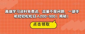 高端学习资料免费送，流量不是问题，一部手机轻轻松松日入200-300【揭秘】-16888副业资讯