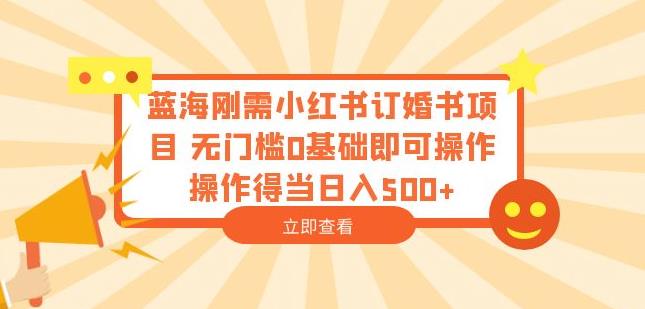 蓝海刚需小红书订婚书项目，无门槛0基础即可操作操作得当日入500+【揭秘】-16888副业资讯