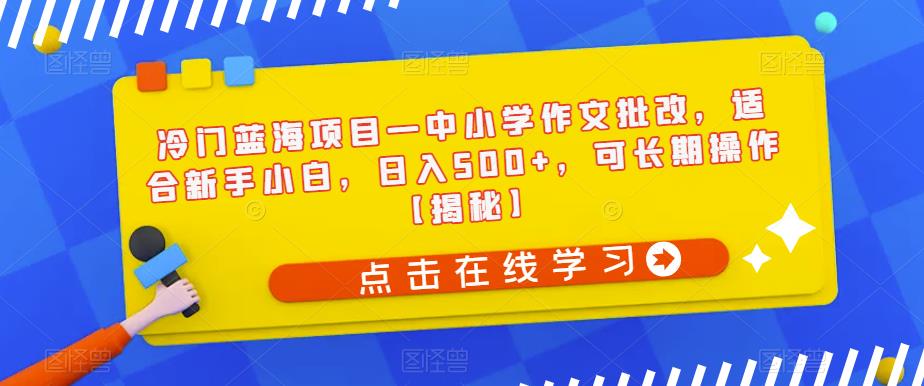 冷门蓝海项目—中小学作文批改，适合新手小白，日入500+，可长期操作【揭秘】-16888副业资讯