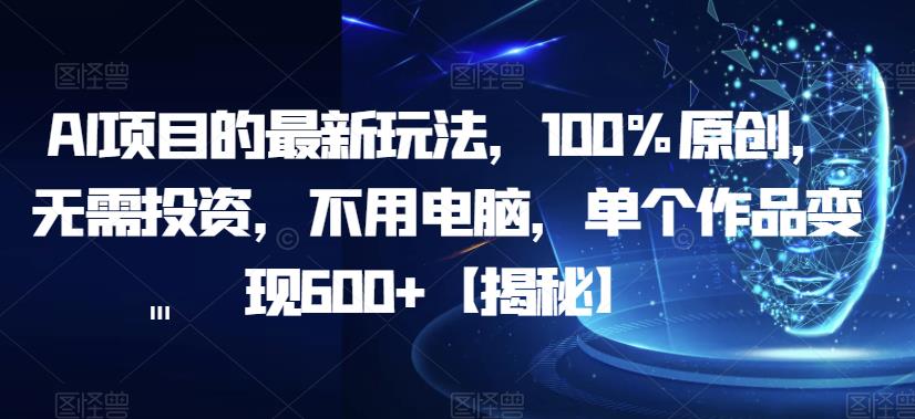 AI项目的最新玩法，100%原创，无需投资，不用电脑，单个作品变现600+【揭秘】-16888副业资讯
