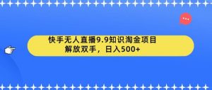 快手无人直播9.9知识淘金项目，解放双手，日入500+【揭秘】-16888副业资讯