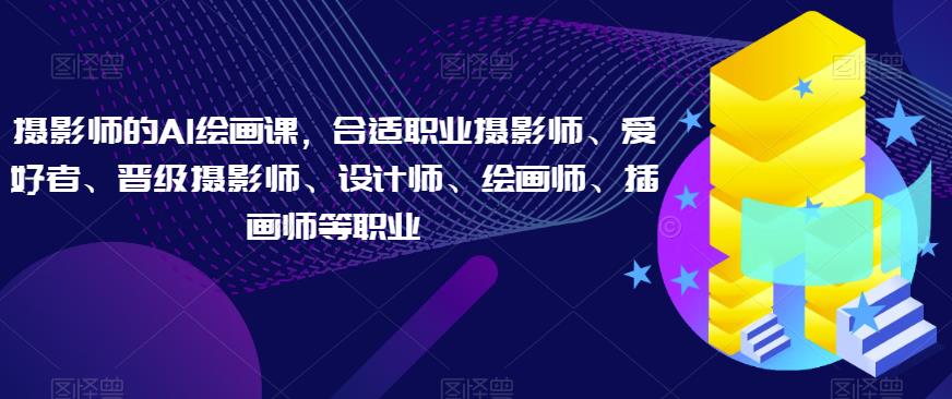 摄影师的AI绘画课，合适职业摄影师、爱好者、晋级摄影师、设计师、绘画师、插画师等职业-16888副业资讯