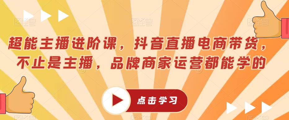 超能主播进阶课，抖音直播电商带货，不止是主播，品牌商家运营都能学的-16888副业资讯
