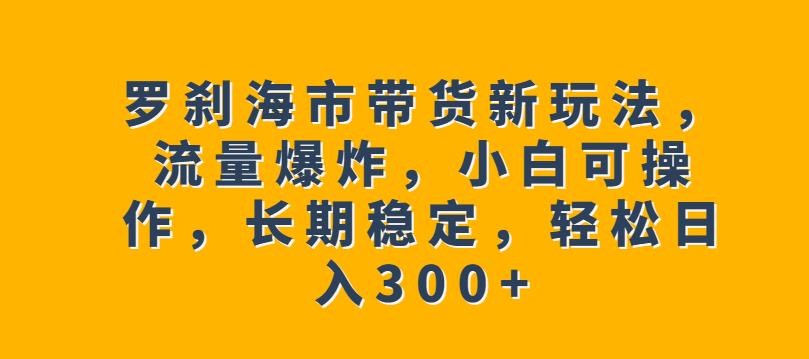 罗刹海市带货新玩法，流量爆炸，小白可操作，长期稳定，轻松日入300+【揭秘】-16888副业资讯