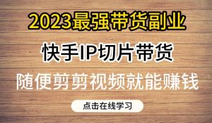 2023最强带货副业快手IP切片带货，门槛低，0粉丝也可以进行，随便剪剪视频就能赚钱-16888副业资讯