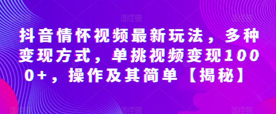 抖音情怀视频最新玩法，多种变现方式，单挑视频变现1000+，操作及其简单【揭秘】-16888副业资讯