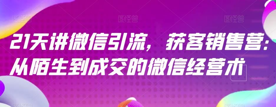 21天讲微信引流获客销售营，从陌生到成交的微信经营术-16888副业资讯