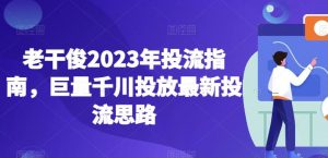老干俊2023年投流指南，巨量千川投放最新投流思路-16888副业资讯