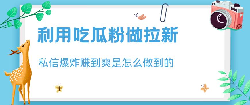 利用吃瓜粉做拉新，私信爆炸日入1000+赚到爽是怎么做到的【揭秘】-16888副业资讯