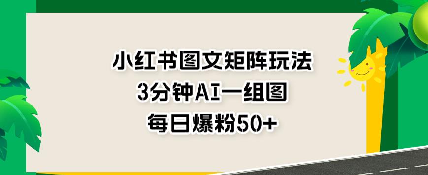 小红书图文矩阵玩法，3分钟AI一组图，每日爆粉50+【揭秘】-16888副业资讯