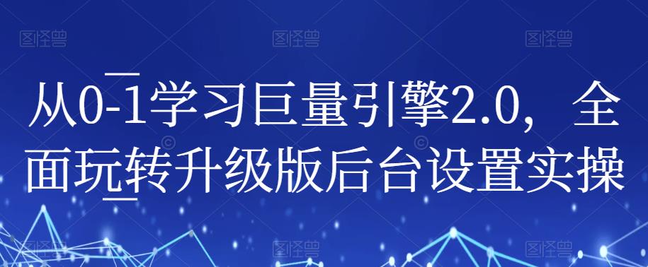 从0-1学习巨量引擎2.0，全面玩转升级版后台设置实操-16888副业资讯