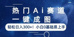 热门Ai赛道，一键成图，轻松日入300+！小白0基础易上手【揭秘】-16888副业资讯