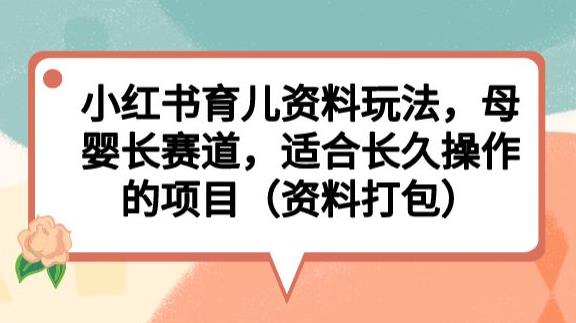 小红书育儿资料玩法，母婴长赛道，适合长久操作的项目（资料打包）【揭秘】-16888副业资讯