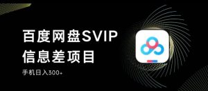 百度网盘SVIP信息差项目，0投入小白极速上手，手机稳定日入300+【揭秘】-16888副业资讯