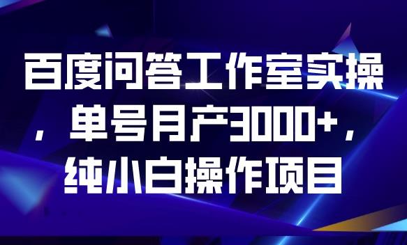 百度问答工作室实操，单号月产3000+，纯小白操作项目【揭秘】-16888副业资讯