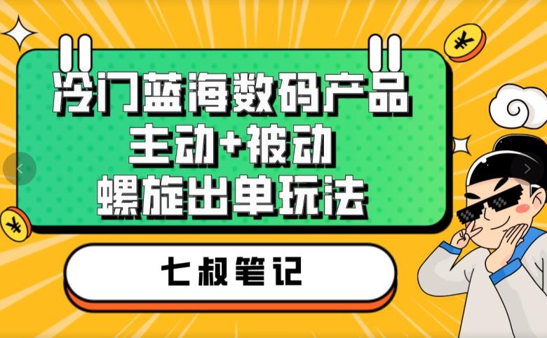 七叔冷门蓝海数码产品，主动+被动螺旋出单玩法，每天百分百出单【揭秘】-16888副业资讯