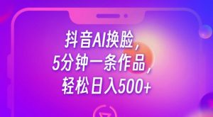 抖音AI换脸，5分钟一条作品，轻松日入500+【揭秘】-16888副业资讯