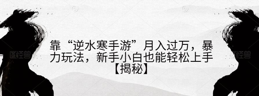 靠“逆水寒手游”月入过万，暴力玩法，新手小白也能轻松上手【揭秘】-16888副业资讯