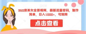 360度美女全景视频，最新流量密码，制作简单，日入1000+，可矩阵【揭秘】-16888副业资讯